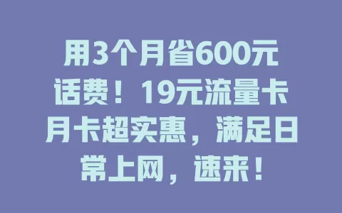 用3个月省600元话费！19元流量卡月卡超实惠，满足日常上网，速来！