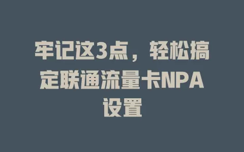 牢记这3点，轻松搞定联通流量卡NPA设置