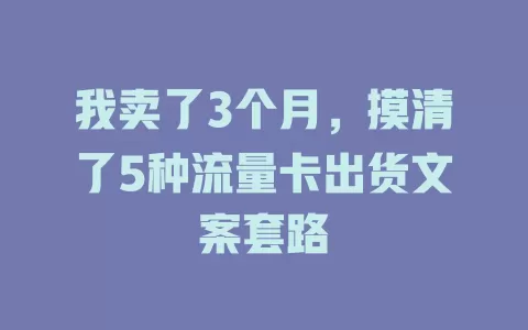 我卖了3个月，摸清了5种流量卡出货文案套路