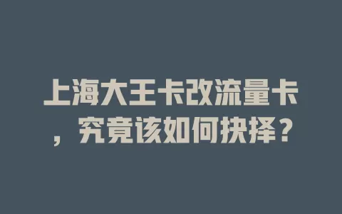 上海大王卡改流量卡，究竟该如何抉择？