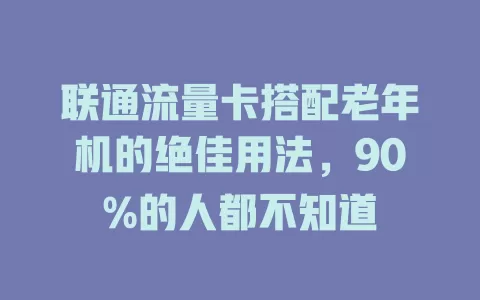 联通流量卡搭配老年机的绝佳用法，90%的人都不知道