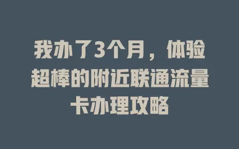 我办了3个月，体验超棒的附近联通流量卡办理攻略