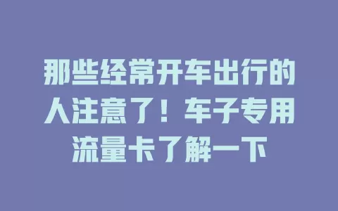 那些经常开车出行的人注意了！车子专用流量卡了解一下