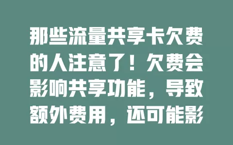 那些流量共享卡欠费的人注意了！欠费会影响共享功能，导致额外费用，还可能影响信用，快关注缴费避免麻烦