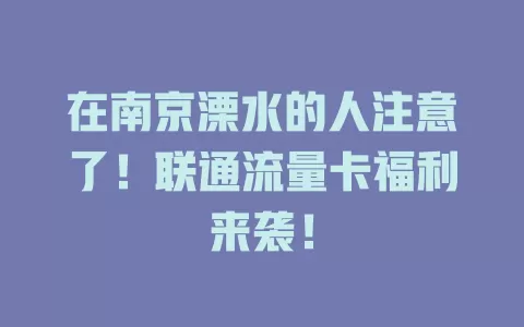 在南京溧水的人注意了！联通流量卡福利来袭！