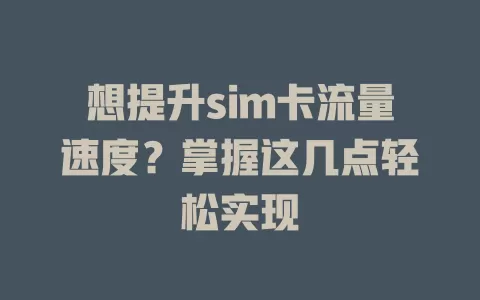 想提升sim卡流量速度？掌握这几点轻松实现