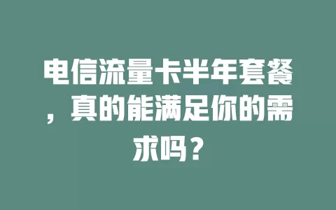 电信流量卡半年套餐，真的能满足你的需求吗？