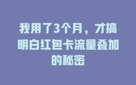 我用了3个月，才搞明白红包卡流量叠加的秘密