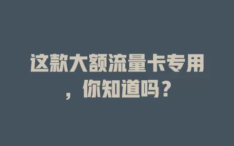 这款大额流量卡专用，你知道吗？