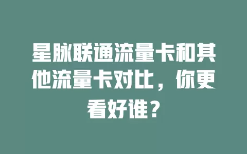 星脉联通流量卡和其他流量卡对比，你更看好谁？