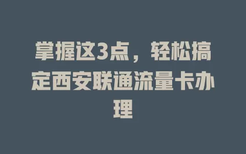 掌握这3点，轻松搞定西安联通流量卡办理