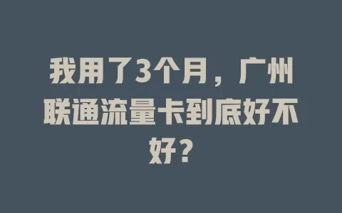 我用了3个月，广州联通流量卡到底好不好？