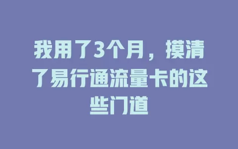 我用了3个月，摸清了易行通流量卡的这些门道