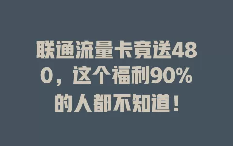 联通流量卡竟送480，这个福利90%的人都不知道！
