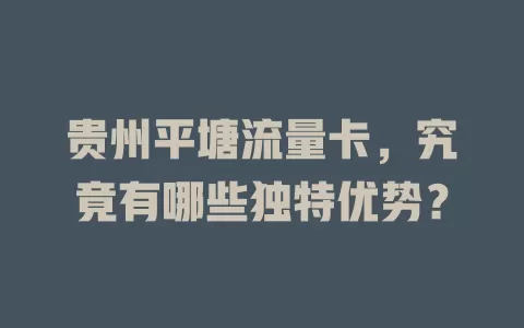 贵州平塘流量卡，究竟有哪些独特优势？