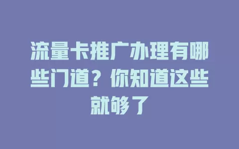 流量卡推广办理有哪些门道？你知道这些就够了