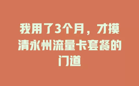 我用了3个月，才摸清永州流量卡套餐的门道