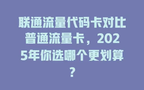 联通流量代码卡对比普通流量卡，2025年你选哪个更划算？