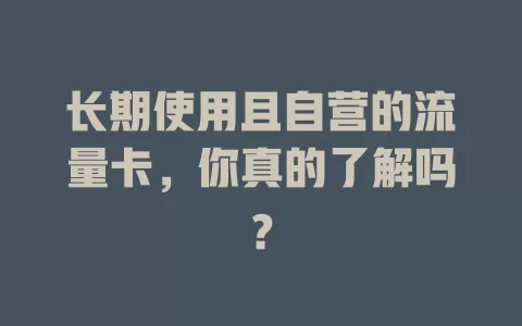 长期使用且自营的流量卡，你真的了解吗？