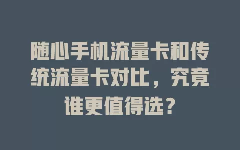 随心手机流量卡和传统流量卡对比，究竟谁更值得选？