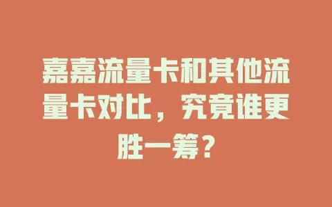 嘉嘉流量卡和其他流量卡对比，究竟谁更胜一筹？