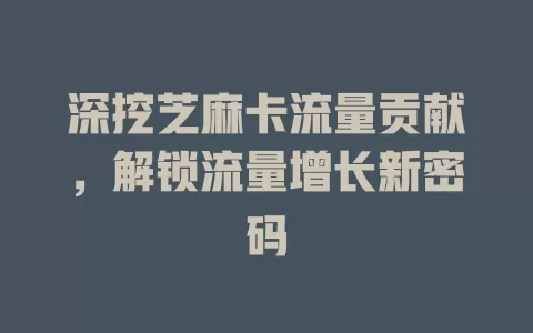 深挖芝麻卡流量贡献，解锁流量增长新密码