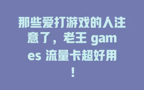 那些爱打游戏的人注意了，老王 games 流量卡超好用！