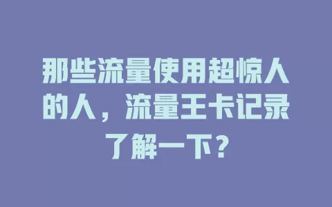那些流量使用超惊人的人，流量王卡记录了解一下？