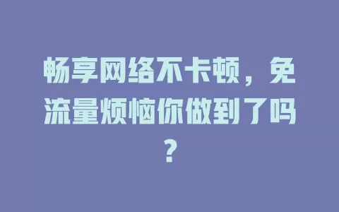 畅享网络不卡顿，免流量烦恼你做到了吗？