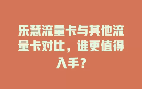 乐慧流量卡与其他流量卡对比，谁更值得入手？