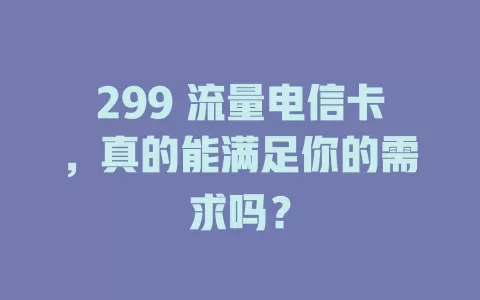 299 流量电信卡，真的能满足你的需求吗？