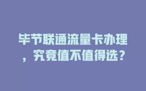 毕节联通流量卡办理，究竟值不值得选？