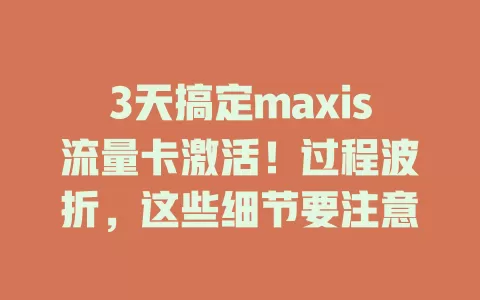 3天搞定maxis流量卡激活！过程波折，这些细节要注意