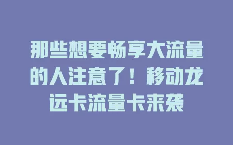 那些想要畅享大流量的人注意了！移动龙远卡流量卡来袭
