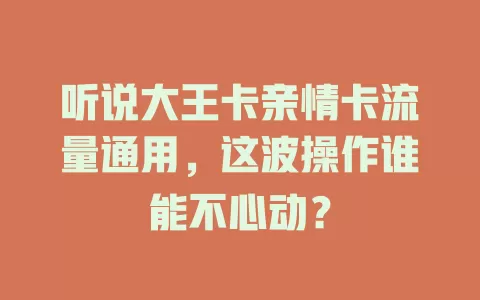 听说大王卡亲情卡流量通用，这波操作谁能不心动？
