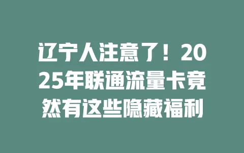辽宁人注意了！2025年联通流量卡竟然有这些隐藏福利
