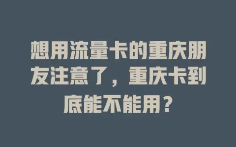 想用流量卡的重庆朋友注意了，重庆卡到底能不能用？
