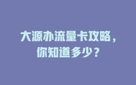大源办流量卡攻略，你知道多少？