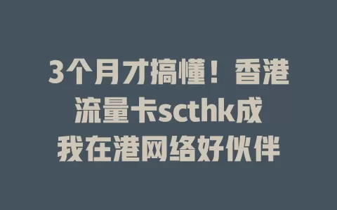 3个月才搞懂！香港流量卡scthk成我在港网络好伙伴