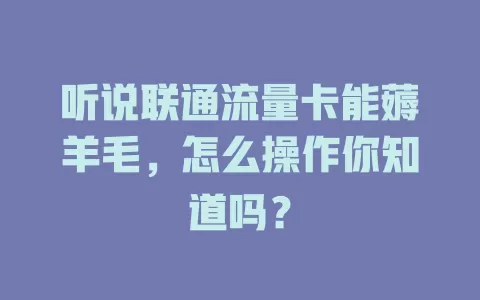 听说联通流量卡能薅羊毛，怎么操作你知道吗？