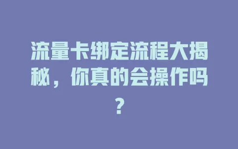 流量卡绑定流程大揭秘，你真的会操作吗？