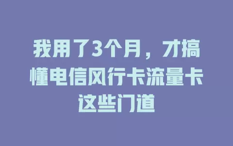 我用了3个月，才搞懂电信风行卡流量卡这些门道