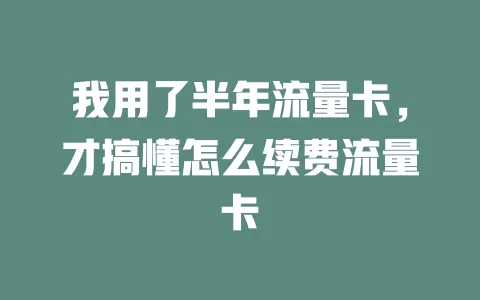 我用了半年流量卡，才搞懂怎么续费流量卡