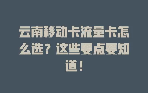 云南移动卡流量卡怎么选？这些要点要知道！