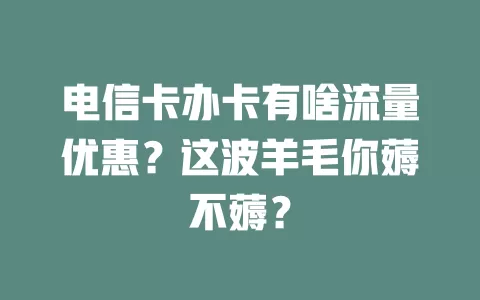 电信卡办卡有啥流量优惠？这波羊毛你薅不薅？