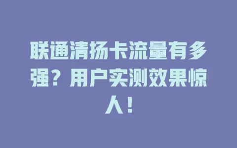 联通清扬卡流量有多强？用户实测效果惊人！