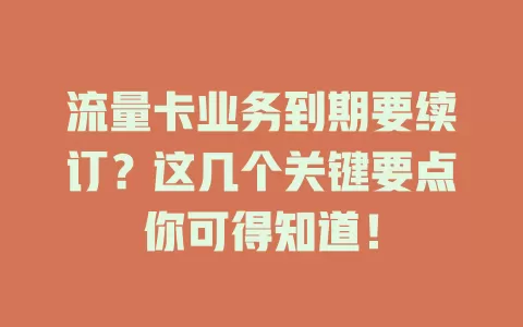 流量卡业务到期要续订？这几个关键要点你可得知道！