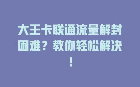 大王卡联通流量解封困难？教你轻松解决！