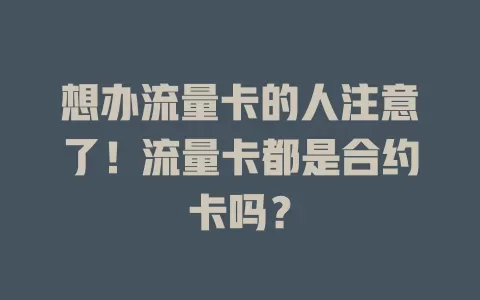 想办流量卡的人注意了！流量卡都是合约卡吗？