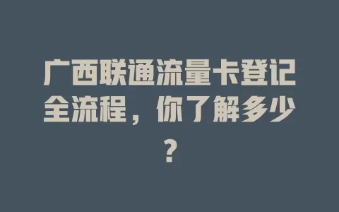 广西联通流量卡登记全流程，你了解多少？